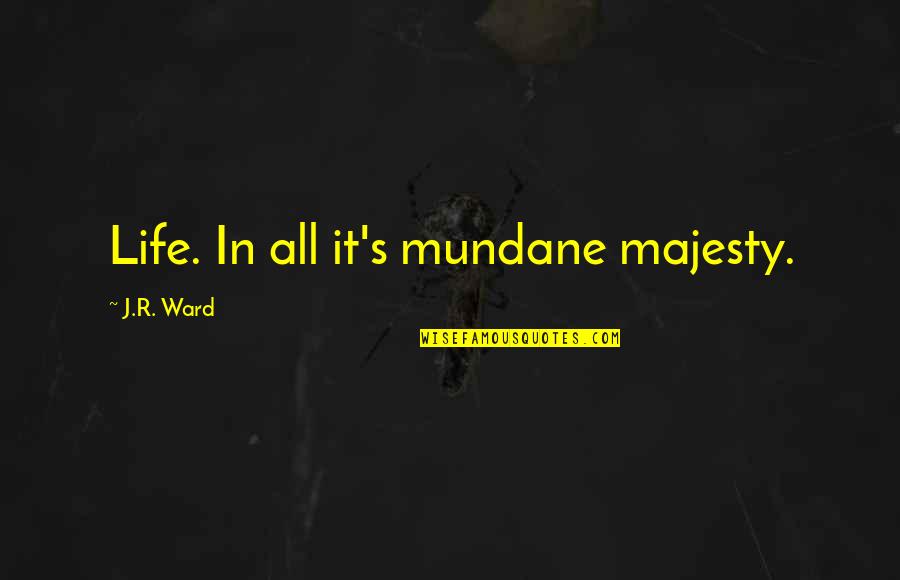 Mundane Life Quotes By J.R. Ward: Life. In all it's mundane majesty.