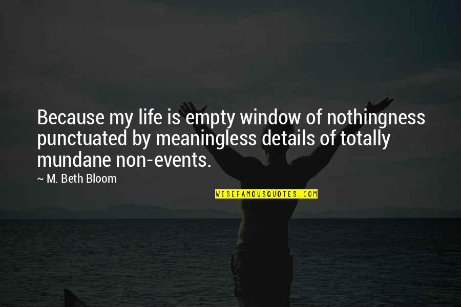 Mundane Life Quotes By M. Beth Bloom: Because my life is empty window of nothingness Mundane Life Quotes By M. Beth Bloom: Because my life is empty window of nothingness
