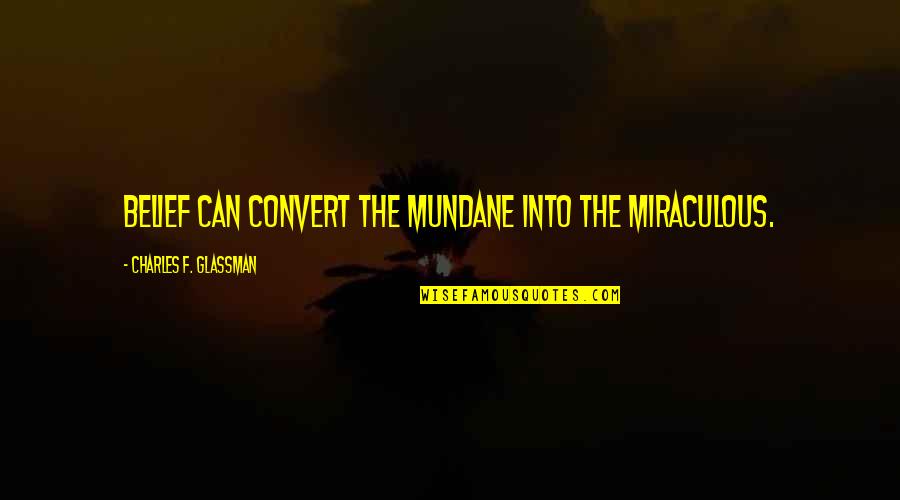 Mundane Quotes By Charles F. Glassman: Belief can convert the mundane into the miraculous.