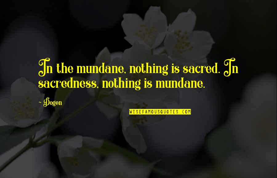 Mundane Quotes By Dogen: In the mundane, nothing is sacred. In sacredness,