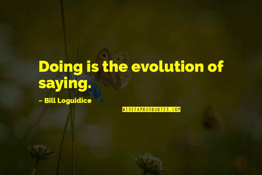 Mundanities Quotes By Bill Loguidice: Doing is the evolution of saying.