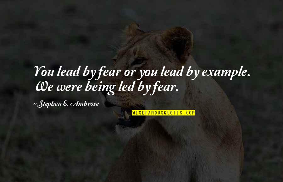 Muneer Khan Quotes By Stephen E. Ambrose: You lead by fear or you lead by Muneer Khan Quotes By Stephen E. Ambrose: You lead by fear or you lead by