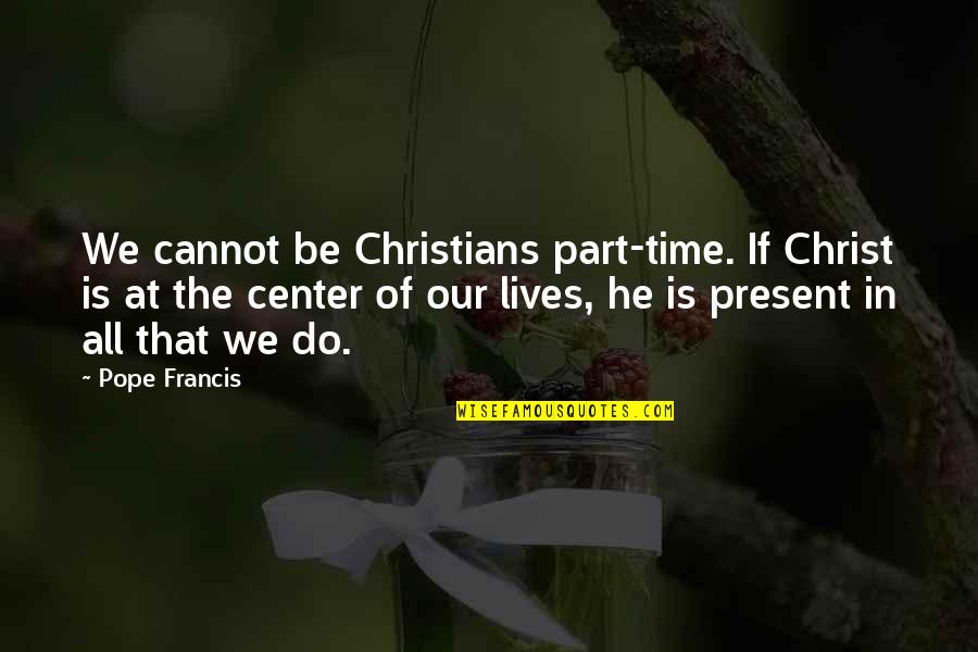 Mungcal Noel Quotes By Pope Francis: We cannot be Christians part-time. If Christ is Mungcal Noel Quotes By Pope Francis: We cannot be Christians part-time. If Christ is