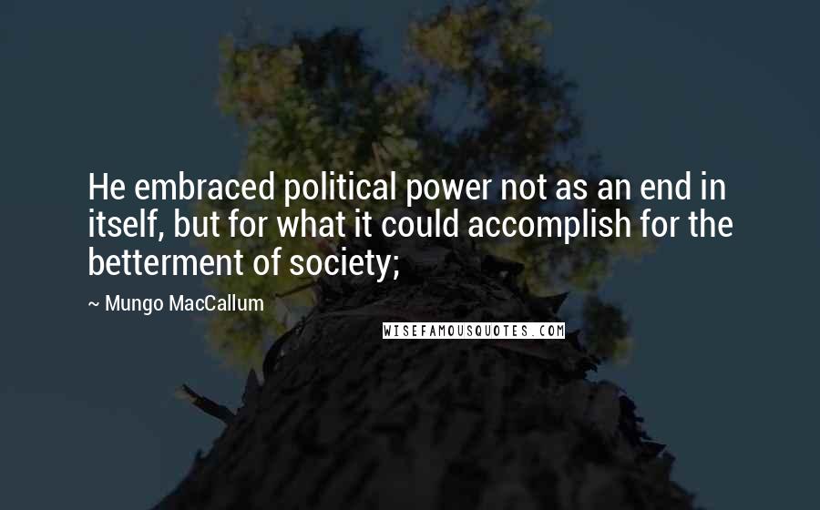 Mungo MacCallum quotes: He embraced political power not as an end in itself, but for what it could accomplish for the betterment of society;