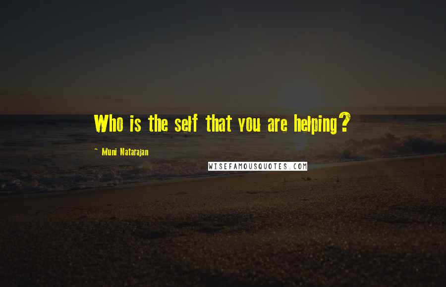 Muni Natarajan quotes: Who is the self that you are helping?