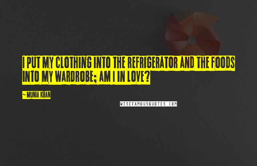 Munia Khan quotes: I put my clothing into the refrigerator and the foods into my wardrobe; am I in love?