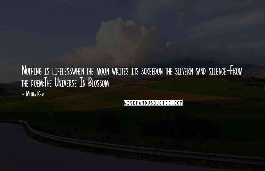Munia Khan quotes: Nothing is lifelesswhen the moon writes its screedon the silvern sand silence-From the poem:The Universe In Blossom Munia Khan quotes: Nothing is lifelesswhen the moon writes its screedon the silvern sand silence-From the poem:The Universe In Blossom