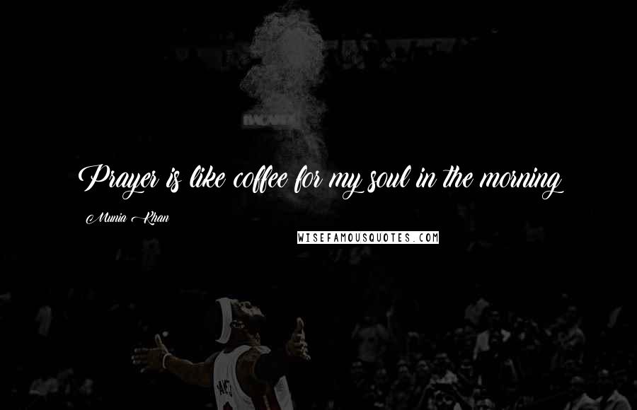 Munia Khan quotes: Prayer is like coffee for my soul in the morning