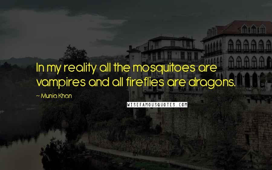 Munia Khan quotes: In my reality all the mosquitoes are vampires and all fireflies are dragons.