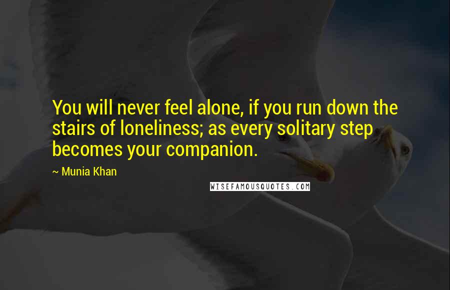 Munia Khan quotes: You will never feel alone, if you run down the stairs of loneliness; as every solitary step becomes your companion. Munia Khan quotes: You will never feel alone, if you run down the stairs of loneliness; as every solitary step becomes your companion.