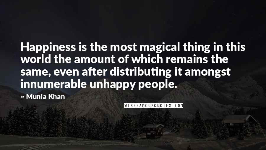 Munia Khan quotes: Happiness is the most magical thing in this world the amount of which remains the same, even after distributing it amongst innumerable unhappy people.