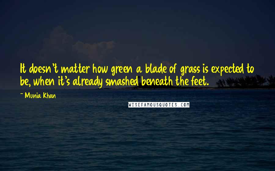 Munia Khan quotes: It doesn't matter how green a blade of grass is expected to be, when it's already smashed beneath the feet.