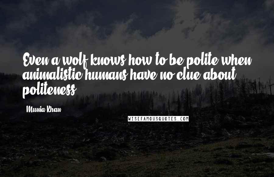 Munia Khan quotes: Even a wolf knows how to be polite when animalistic humans have no clue about politeness