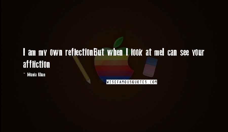 Munia Khan quotes: I am my own reflectionBut when I look at meI can see your affliction