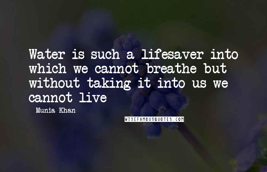 Munia Khan quotes: Water is such a lifesaver into which we cannot breathe but without taking it into us we cannot live