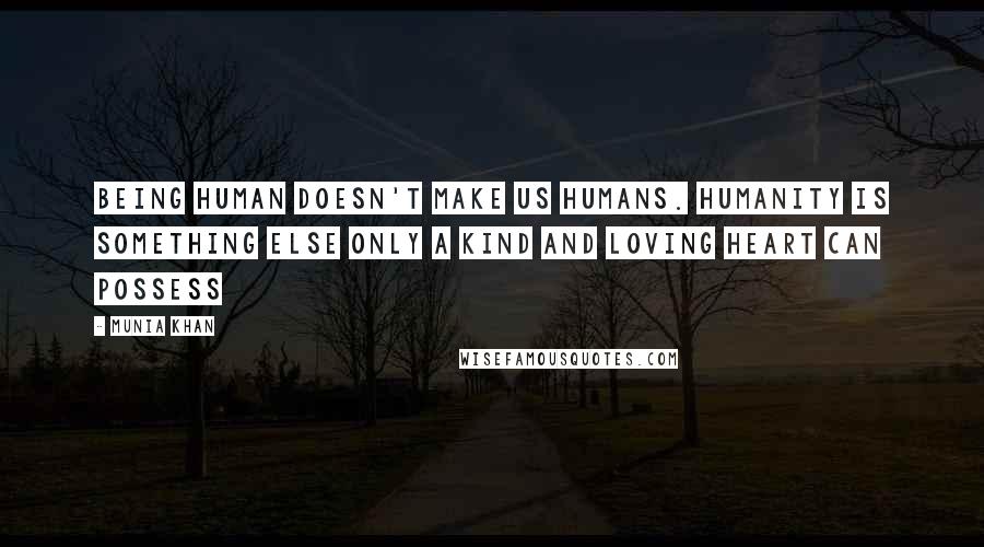 Munia Khan quotes: Being human doesn't make us humans. Humanity is something else only a kind and loving heart can possess
