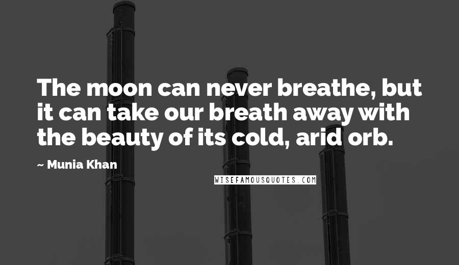 Munia Khan quotes: The moon can never breathe, but it can take our breath away with the beauty of its cold, arid orb.