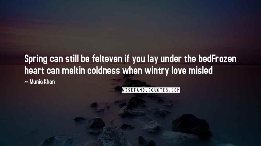 Munia Khan quotes: Spring can still be felteven if you lay under the bedFrozen heart can meltin coldness when wintry love misled