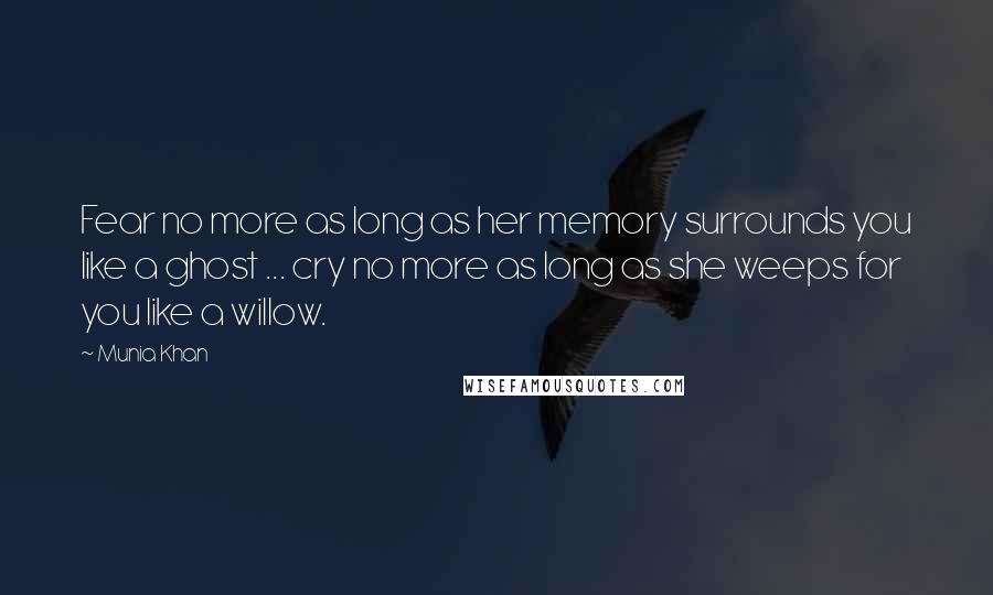 Munia Khan quotes: Fear no more as long as her memory surrounds you like a ghost ... cry no more as long as she weeps for you like a willow.