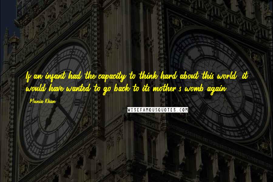Munia Khan quotes: If an infant had the capacity to think hard about this world, it would have wanted to go back to its mother's womb again Munia Khan quotes: If an infant had the capacity to think hard about this world, it would have wanted to go back to its mother's womb again