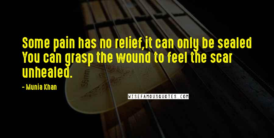 Munia Khan quotes: Some pain has no relief,it can only be sealed You can grasp the wound to feel the scar unhealed.