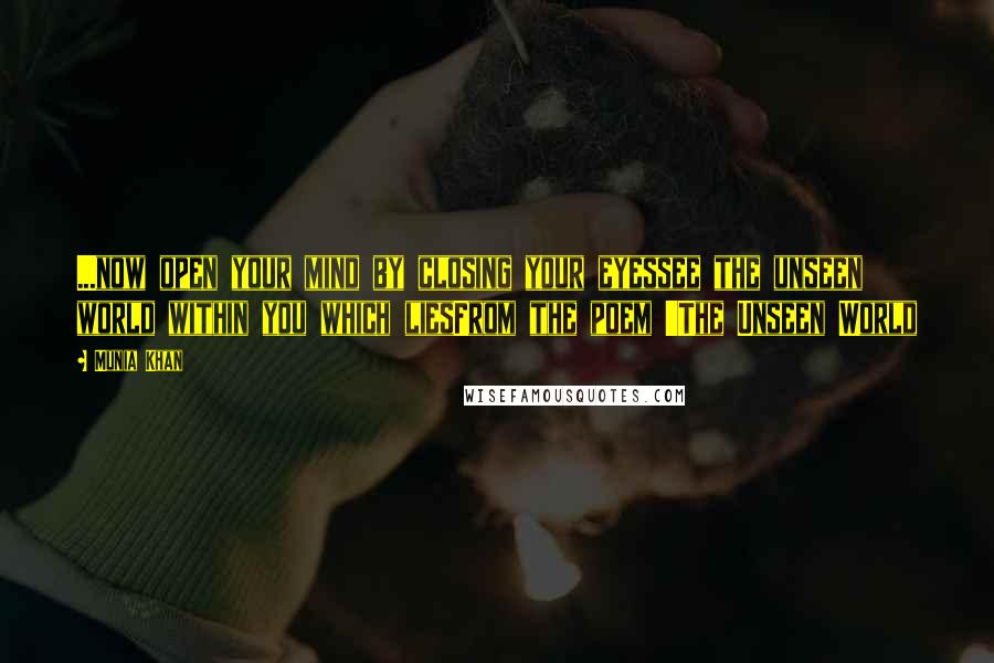 Munia Khan quotes: ...now open your mind by closing your eyessee the unseen world within you which liesFrom the poem 'The Unseen World