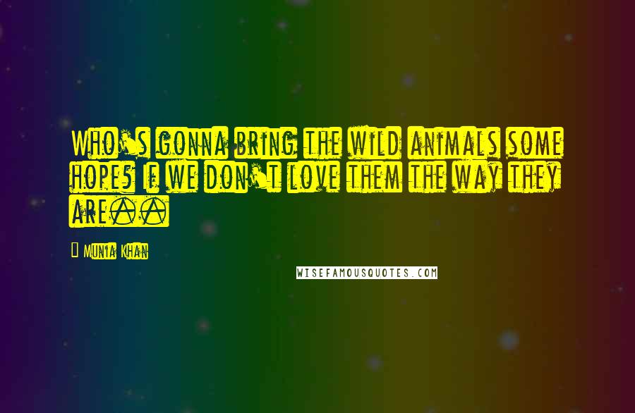 Munia Khan quotes: Who's gonna bring the wild animals some hope? If we don't love them the way they are..