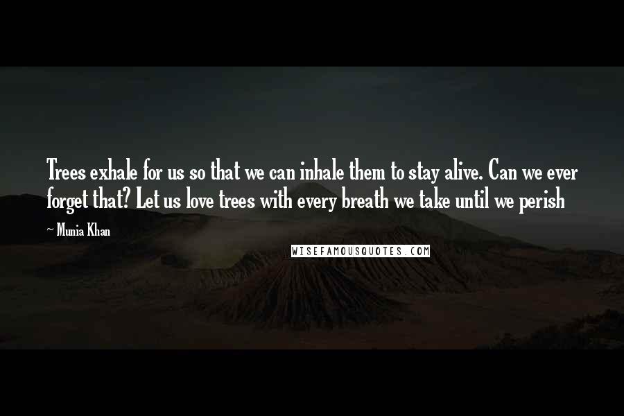Munia Khan quotes: Trees exhale for us so that we can inhale them to stay alive. Can we ever forget that? Let us love trees with every breath we take until we perish Munia Khan quotes: Trees exhale for us so that we can inhale them to stay alive. Can we ever forget that? Let us love trees with every breath we take until we perish