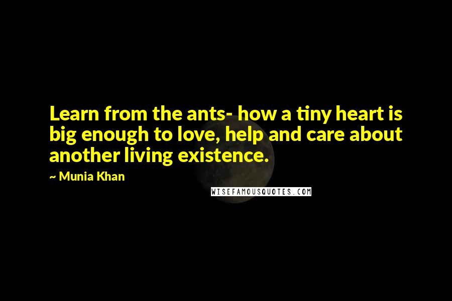 Munia Khan quotes: Learn from the ants- how a tiny heart is big enough to love, help and care about another living existence. Munia Khan quotes: Learn from the ants- how a tiny heart is big enough to love, help and care about another living existence.
