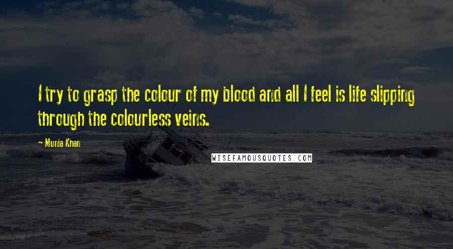 Munia Khan quotes: I try to grasp the colour of my blood and all I feel is life slipping through the colourless veins.