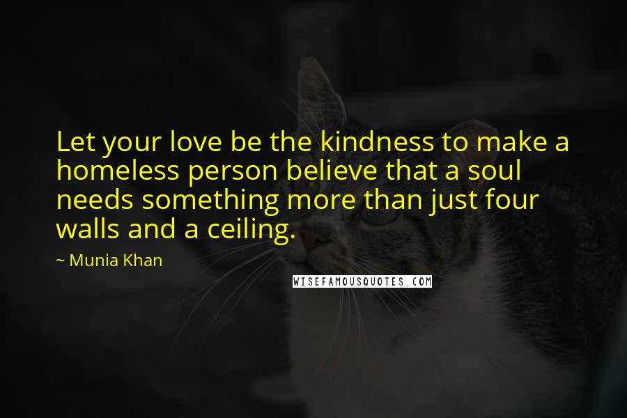 Munia Khan quotes: Let your love be the kindness to make a homeless person believe that a soul needs something more than just four walls and a ceiling. Munia Khan quotes: Let your love be the kindness to make a homeless person believe that a soul needs something more than just four walls and a ceiling.