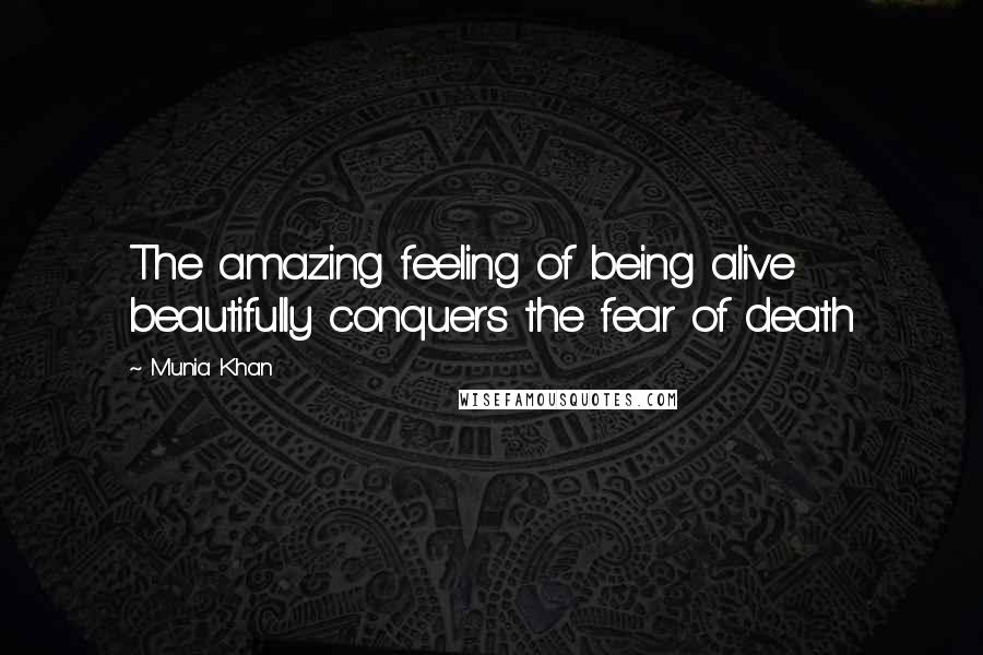Munia Khan quotes: The amazing feeling of being alive beautifully conquers the fear of death