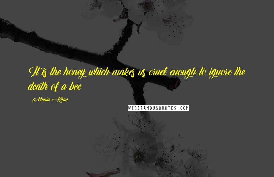 Munia Khan quotes: It is the honey which makes us cruel enough to ignore the death of a bee