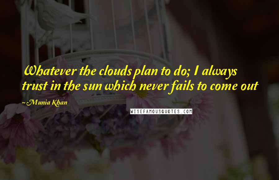 Munia Khan quotes: Whatever the clouds plan to do; I always trust in the sun which never fails to come out