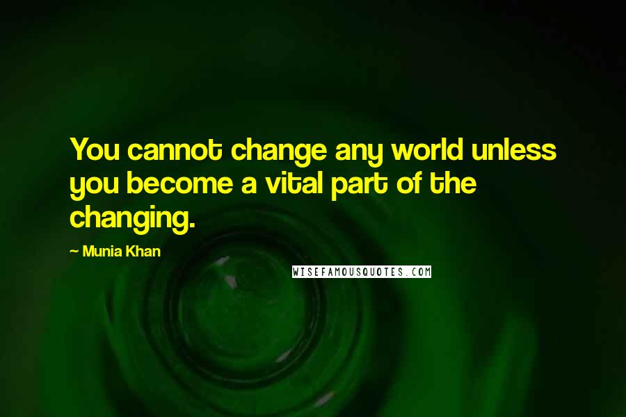 Munia Khan quotes: You cannot change any world unless you become a vital part of the changing.