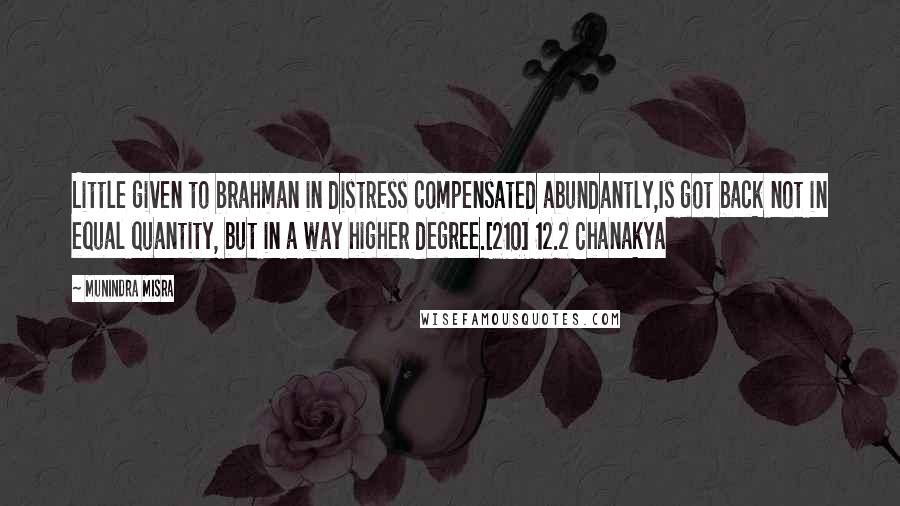 Munindra Misra quotes: Little given to brahman in distress compensated abundantly,Is got back not in equal quantity, but in a way higher degree.[210] 12.2 Chanakya