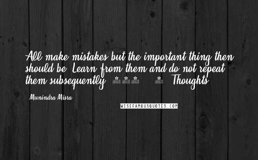 Munindra Misra quotes: All make mistakes but the important thing then should be, Learn from them and do not repeat them subsequently.[230] - 4 (Thoughts)