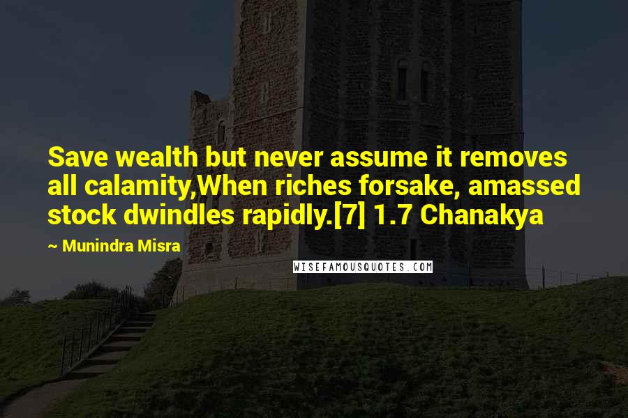 Munindra Misra quotes: Save wealth but never assume it removes all calamity,When riches forsake, amassed stock dwindles rapidly.[7] 1.7 Chanakya