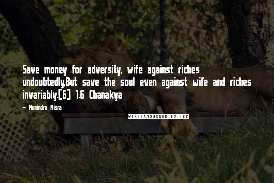 Munindra Misra quotes: Save money for adversity, wife against riches undoubtedly,But save the soul even against wife and riches invariably.[6] 1.6 Chanakya