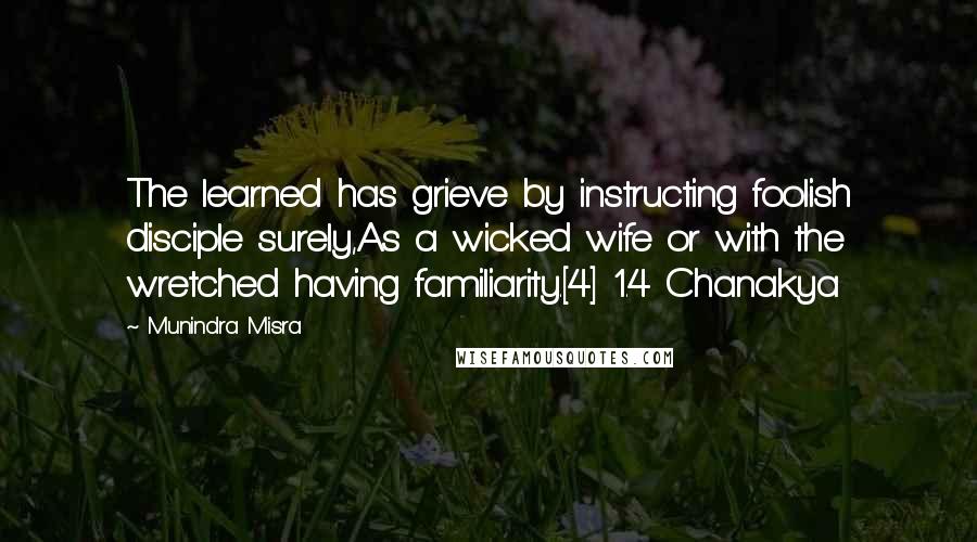 Munindra Misra quotes: The learned has grieve by instructing foolish disciple surely,As a wicked wife or with the wretched having familiarity.[4] 1.4 Chanakya