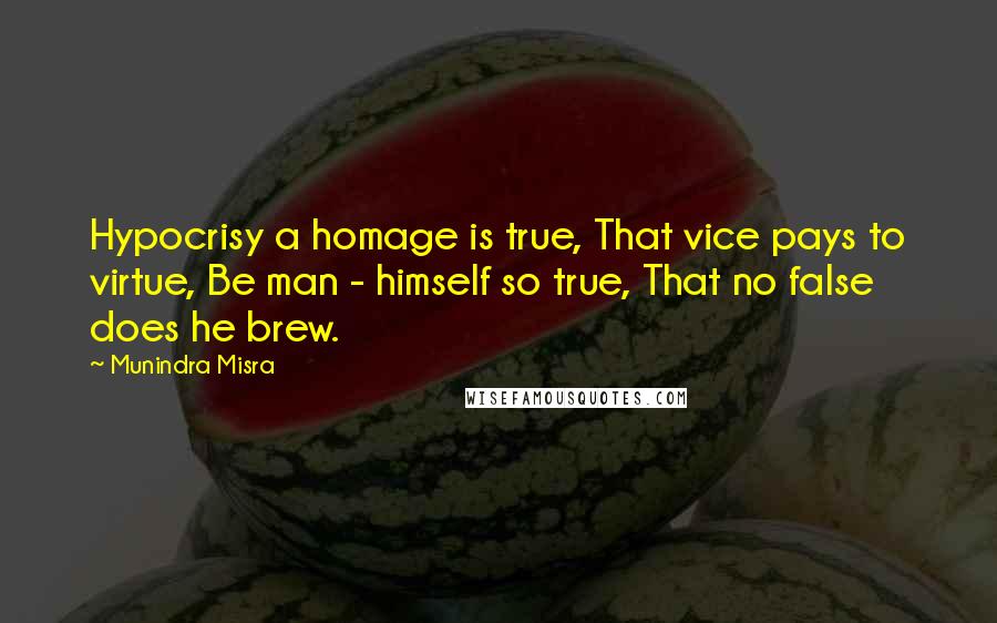 Munindra Misra quotes: Hypocrisy a homage is true, That vice pays to virtue, Be man - himself so true, That no false does he brew. Munindra Misra quotes: Hypocrisy a homage is true, That vice pays to virtue, Be man - himself so true, That no false does he brew.