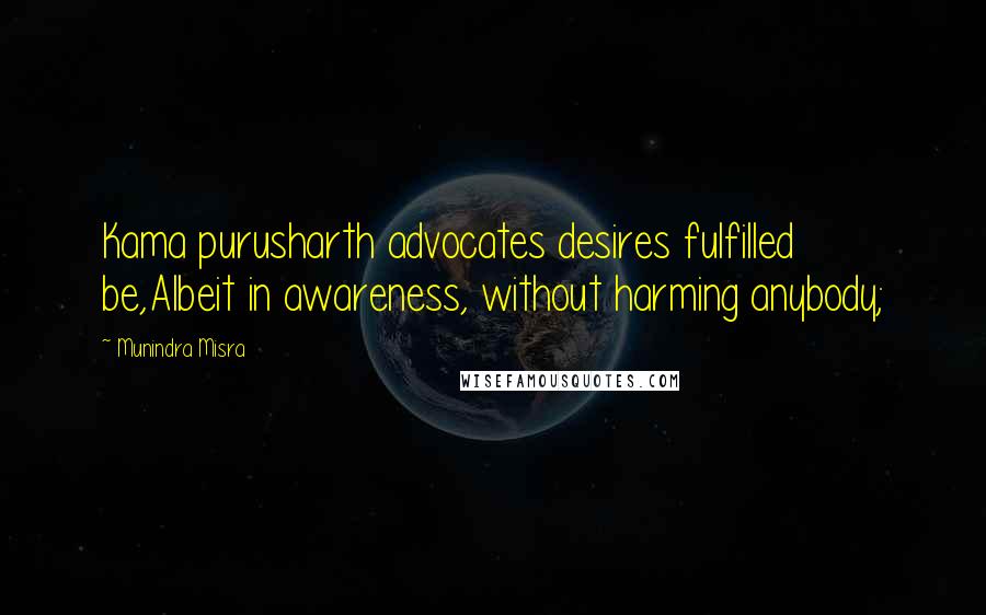 Munindra Misra quotes: Kama purusharth advocates desires fulfilled be,Albeit in awareness, without harming anybody;