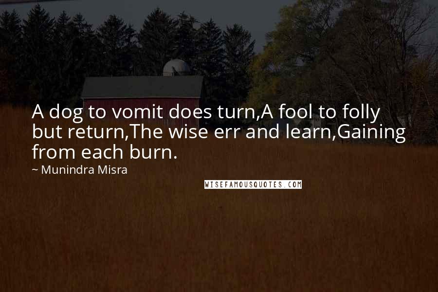 Munindra Misra quotes: A dog to vomit does turn,A fool to folly but return,The wise err and learn,Gaining from each burn.