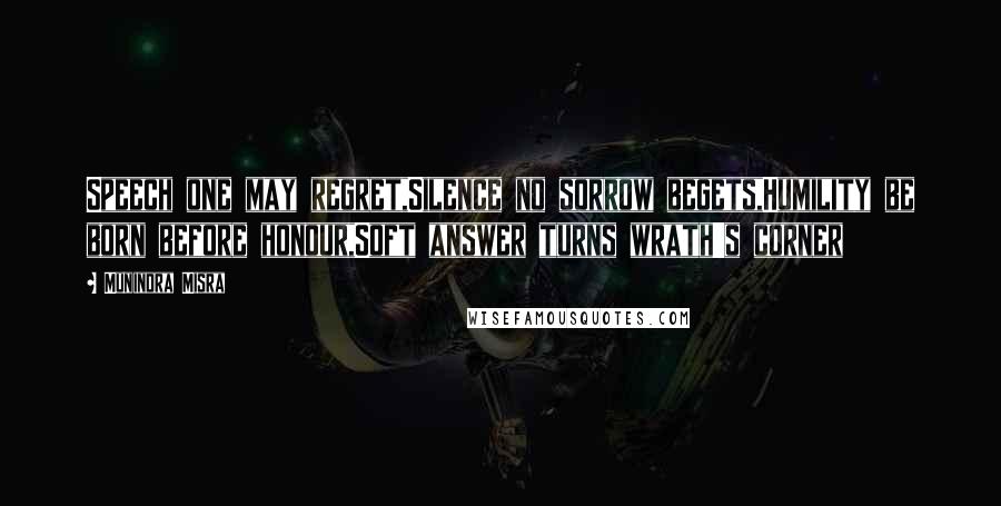 Munindra Misra quotes: Speech one may regret,Silence no sorrow begets,Humility be born before honour,Soft answer turns wrath's corner