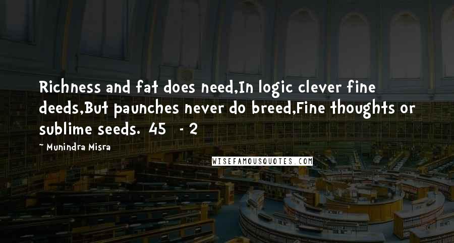Munindra Misra quotes: Richness and fat does need,In logic clever fine deeds,But paunches never do breed,Fine thoughts or sublime seeds.[45] - 2