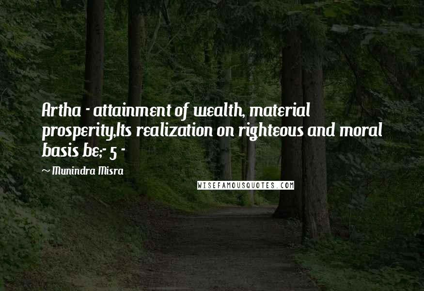 Munindra Misra quotes: Artha - attainment of wealth, material prosperity,Its realization on righteous and moral basis be;- 5 - Munindra Misra quotes: Artha - attainment of wealth, material prosperity,Its realization on righteous and moral basis be;- 5 -