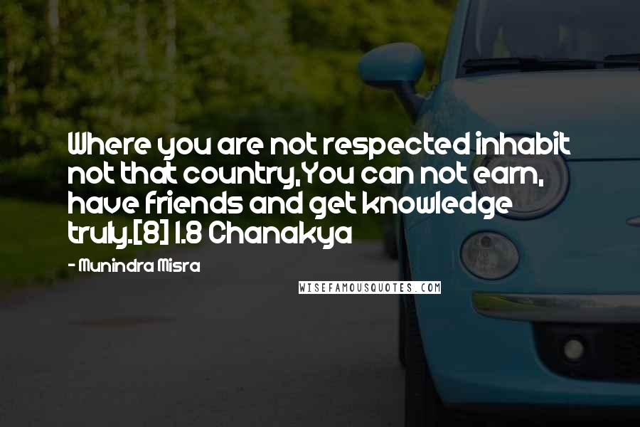 Munindra Misra quotes: Where you are not respected inhabit not that country,You can not earn, have friends and get knowledge truly.[8] 1.8 Chanakya