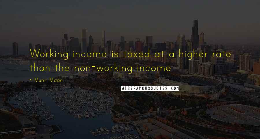 Munir Moon quotes: Working income is taxed at a higher rate than the non-working income