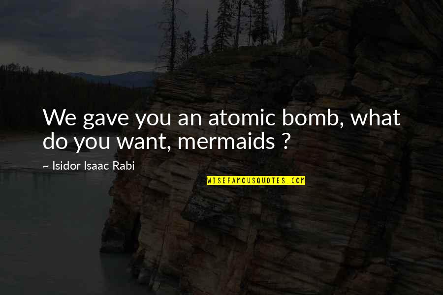 Munita Naidu Quotes By Isidor Isaac Rabi: We gave you an atomic bomb, what do Munita Naidu Quotes By Isidor Isaac Rabi: We gave you an atomic bomb, what do