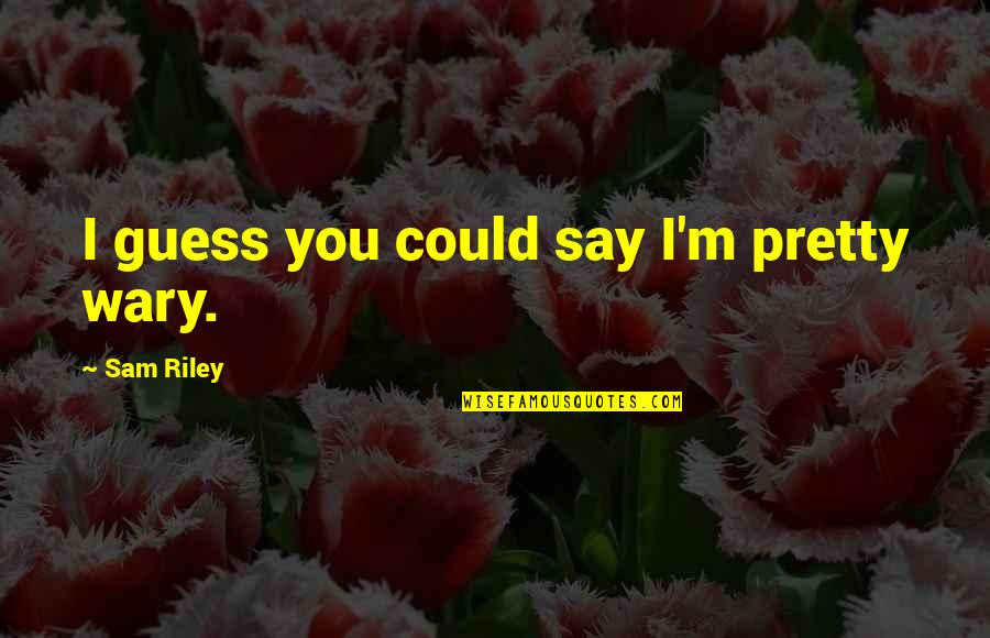 Munizzi Martha Quotes By Sam Riley: I guess you could say I'm pretty wary. Munizzi Martha Quotes By Sam Riley: I guess you could say I'm pretty wary.